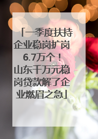 一季度扶持企业稳岗扩岗6.7万个！山东千万元稳岗贷款解了企业燃眉之急