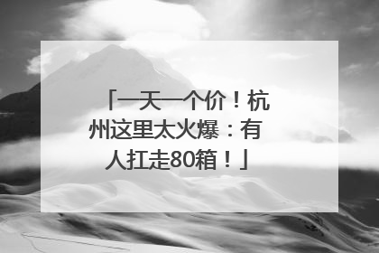 一天一个价！杭州这里太火爆：有人扛走80箱！