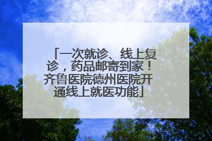 一次就诊、线上复诊，药品邮寄到家！齐鲁医院德州医院开通线上就医功能