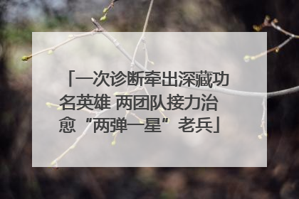 一次诊断牵出深藏功名英雄 两团队接力治愈“两弹一星”老兵