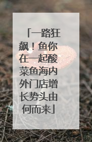 一路狂飙！鱼你在一起酸菜鱼海内外门店增长势头由何而来