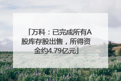 万科：已完成所有A股库存股出售，所得资金约4.79亿元