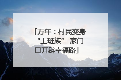万年：村民变身“上班族” 家门口开辟幸福路