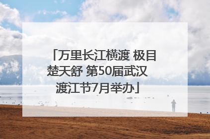 万里长江横渡 极目楚天舒 第50届武汉渡江节7月举办