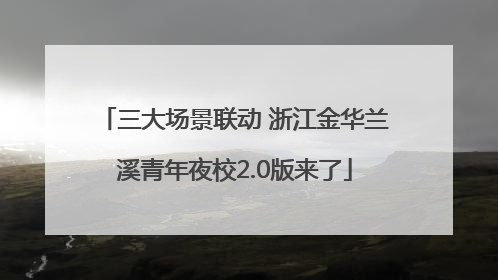 三大场景联动 浙江金华兰溪青年夜校2.0版来了