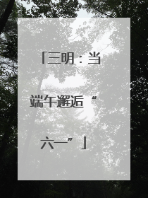 三明：当端午邂逅“六一”