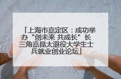 上海市嘉定区：成功举办“创未来 共成长”长三角嘉昆太退役大学生士兵就业创业论坛