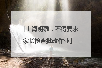 上海明确：不得要求家长检查批改作业
