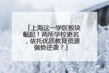 上海这一学区板块崛起！两所学校更名，依托优质教育资源强势逆袭？