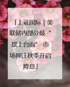 上证国际｜美联储内部分歧“摆上台面” 市场押注秋季开启降息