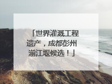 世界灌溉工程遗产，成都彭州湔江堰候选！