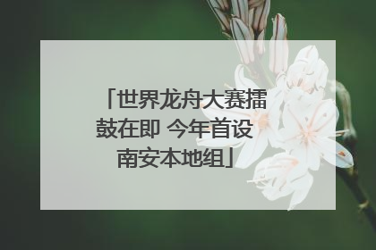 世界龙舟大赛擂鼓在即 今年首设南安本地组
