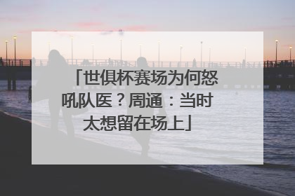 世俱杯赛场为何怒吼队医？周通：当时太想留在场上