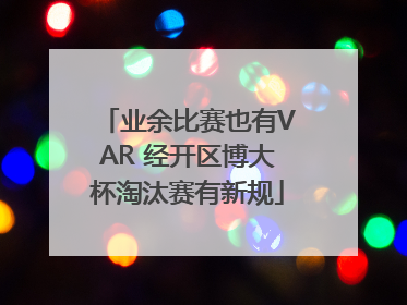 业余比赛也有VAR 经开区博大杯淘汰赛有新规