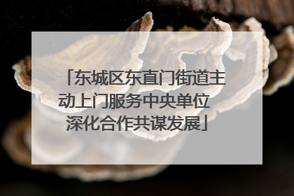 东城区东直门街道主动上门服务中央单位 深化合作共谋发展