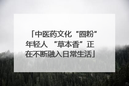 中医药文化“圈粉”年轻人 “草本香”正在不断融入日常生活