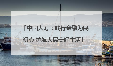 中国人寿：践行金融为民初心 护航人民美好生活