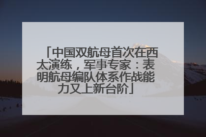 中国双航母首次在西太演练，军事专家：表明航母编队体系作战能力又上新台阶