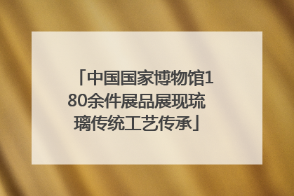 中国国家博物馆180余件展品展现琉璃传统工艺传承