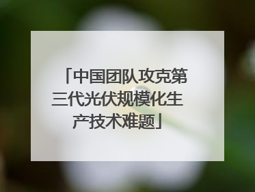 中国团队攻克第三代光伏规模化生产技术难题