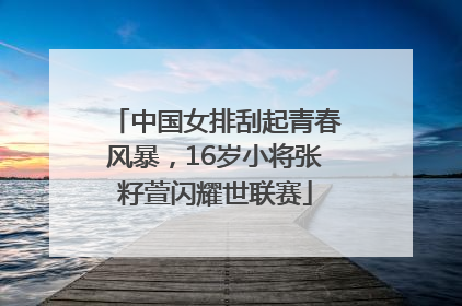 中国女排刮起青春风暴，16岁小将张籽萱闪耀世联赛