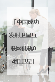 中国成功发射卫星互联网低轨04组卫星
