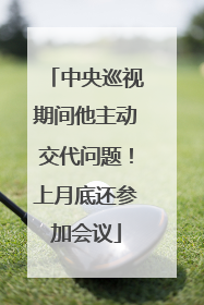 中央巡视期间他主动交代问题！上月底还参加会议