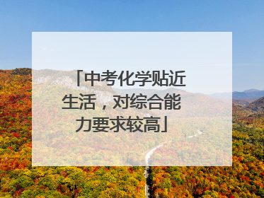 中考化学贴近生活，对综合能力要求较高