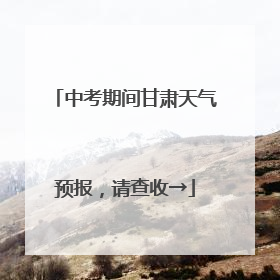 中考期间甘肃天气预报，请查收→