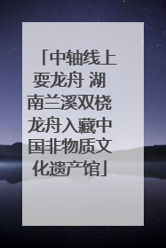 中轴线上耍龙舟 湖南兰溪双桡龙舟入藏中国非物质文化遗产馆
