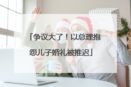 争议大了！以总理抱怨儿子婚礼被推迟