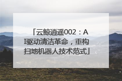 云鲸逍遥002：AI驱动清洁革命，重构扫地机器人技术范式