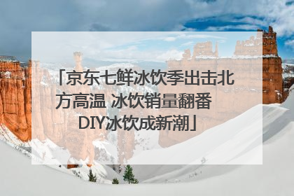 京东七鲜冰饮季出击北方高温 冰饮销量翻番 DIY冰饮成新潮