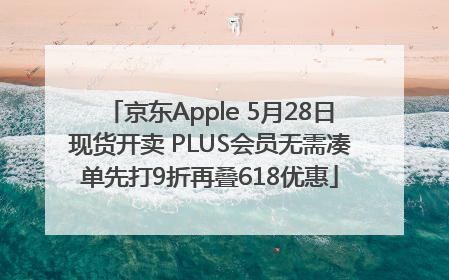 京东Apple 5月28日现货开卖 PLUS会员无需凑单先打9折再叠618优惠