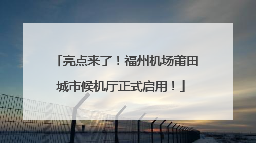 亮点来了！福州机场莆田城市候机厅正式启用！