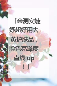 亲测安婕妤超好用去黄护肤品，脸色亮泽度直线 up！