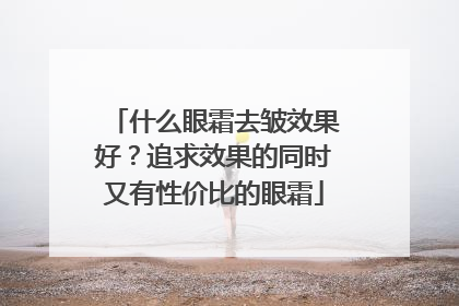 什么眼霜去皱效果好？追求效果的同时又有性价比的眼霜