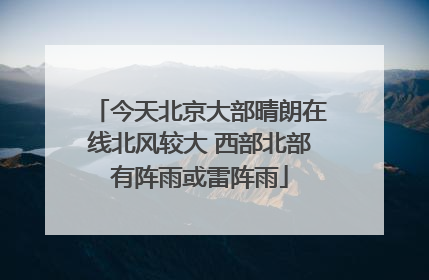 今天北京大部晴朗在线北风较大 西部北部有阵雨或雷阵雨