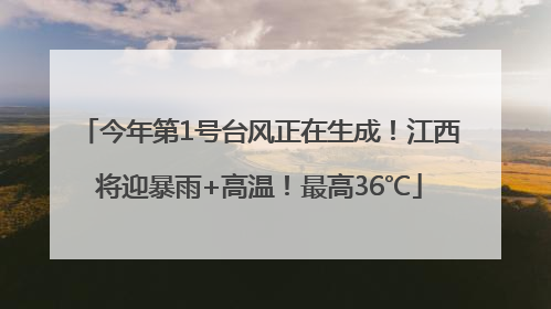 今年第1号台风正在生成！江西将迎暴雨+高温！最高36℃