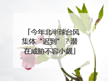 今年北半球台风集体“迟到”？潜在威胁不容小觑