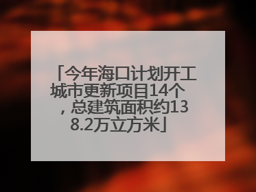 今年海口计划开工城市更新项目14个，总建筑面积约138.2万立方米