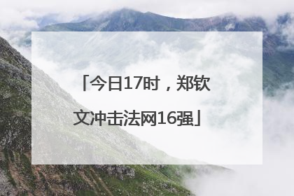今日17时，郑钦文冲击法网16强