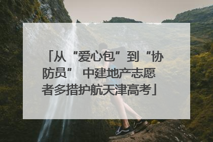 从“爱心包”到“协防员” 中建地产志愿者多措护航天津高考