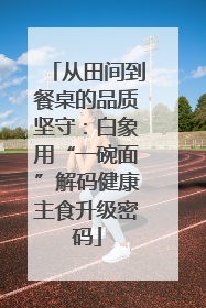 从田间到餐桌的品质坚守：白象用“一碗面”解码健康主食升级密码