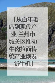 从百年老店到现代产业 兰州市城关区推动牛肉拉面传统产业焕发新生机