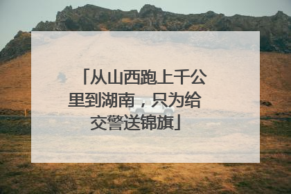 从山西跑上千公里到湖南，只为给交警送锦旗