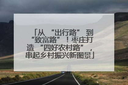 从 “出行路” 到 “致富路”！枣庄打造 “四好农村路”，串起乡村振兴新图景