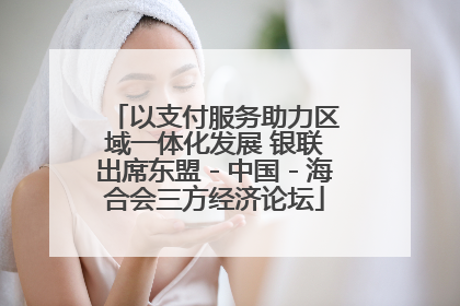 以支付服务助力区域一体化发展 银联出席东盟－中国－海合会三方经济论坛