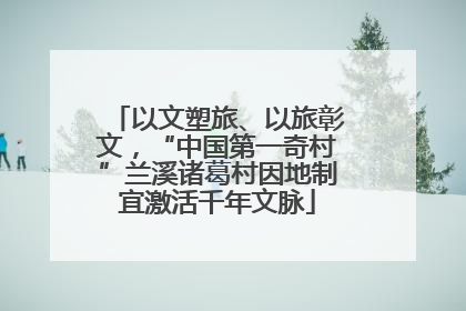 以文塑旅、以旅彰文，“中国第一奇村”兰溪诸葛村因地制宜激活千年文脉