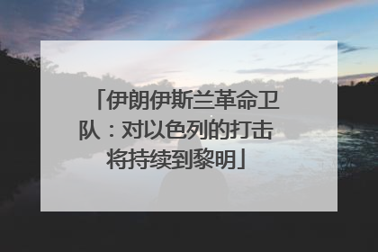 伊朗伊斯兰革命卫队：对以色列的打击将持续到黎明